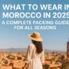 What to Wear in Morocco in 2025 A Complete Packing Guide for All Seasons